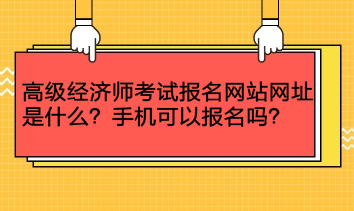 高級(jí)經(jīng)濟(jì)師考試報(bào)名網(wǎng)站網(wǎng)址是什么？手機(jī)可以報(bào)名嗎？