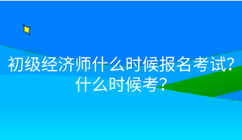 初級經(jīng)濟師什么時候報名考試？什么時候考？