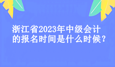 浙江省2023年中級會計的報名時間是什么時候？