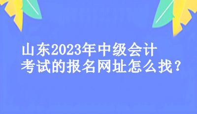 山東2023年中級會計考試的報名網(wǎng)址怎么找？