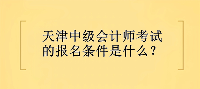 天津中級會計師考試的報名條件是什么？