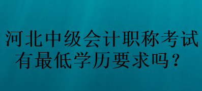 河北中級會計職稱考試有最低學(xué)歷要求嗎？