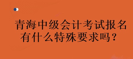 青海中級(jí)會(huì)計(jì)考試報(bào)名有什么特殊要求嗎？