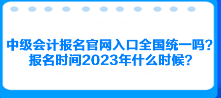 中級會計(jì)報名官網(wǎng)入口全國統(tǒng)一嗎？報名時間2023年什么時候？