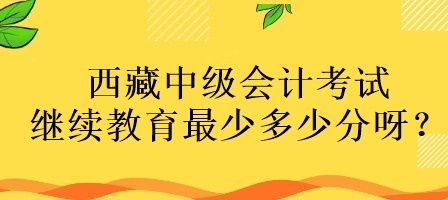 西藏中級會計考試繼續(xù)教育最少多少分呀？