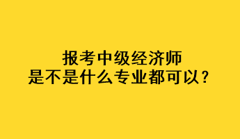 報(bào)考中級(jí)經(jīng)濟(jì)師是不是什么專業(yè)都可以？