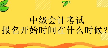 中級(jí)會(huì)計(jì)考試報(bào)名開始時(shí)間在什么時(shí)候？