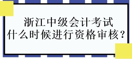 浙江中級(jí)會(huì)計(jì)考試什么時(shí)候進(jìn)行資格審核？