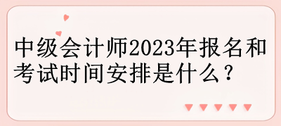 中級會計(jì)師2023年報名和考試時間安排