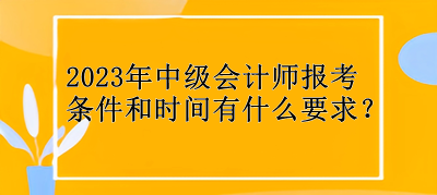 2023年中級(jí)會(huì)計(jì)師報(bào)考條件和時(shí)間有什么要求？