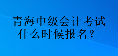 青海中級(jí)會(huì)計(jì)考試什么時(shí)候報(bào)名？