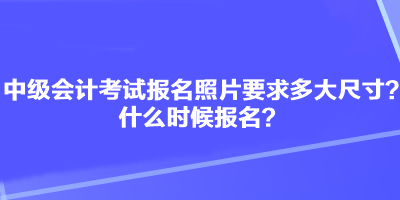 中級(jí)會(huì)計(jì)考試報(bào)名照片要求多大尺寸？什么時(shí)候報(bào)名？