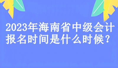 海南省中級(jí)會(huì)計(jì)報(bào)名時(shí)間是什么時(shí)候？