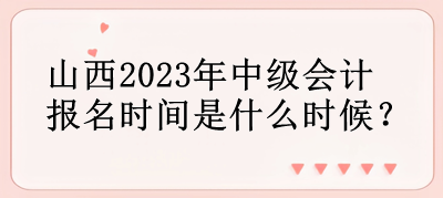 山西2023年中級(jí)會(huì)計(jì)報(bào)名時(shí)間是什么時(shí)候？