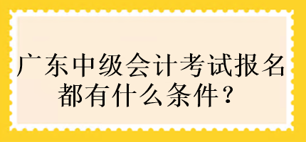 廣東中級會計考試報名都有什么條件？