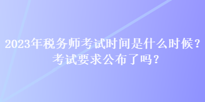 2023年稅務(wù)師考試時(shí)間是什么時(shí)候？考試要求公布了嗎？