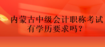 內(nèi)蒙古中級(jí)會(huì)計(jì)職稱考試有學(xué)歷要求嗎？