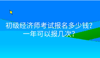 初級(jí)經(jīng)濟(jì)師考試報(bào)名多少錢？一年可以報(bào)幾次？