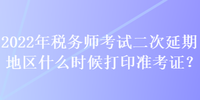 2022年稅務(wù)師考試二次延期地區(qū)什么時(shí)候打印準(zhǔn)考證？