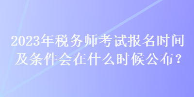 2023年稅務(wù)師考試報(bào)名時(shí)間及條件會(huì)在什么時(shí)候公布？