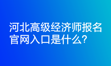 河北高級經(jīng)濟師報名官網(wǎng)入口是什么？