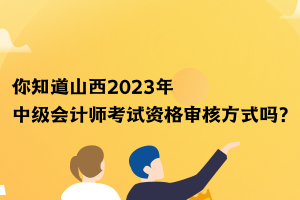 你知道山西2023年中級會計師考試資格審核方式嗎？