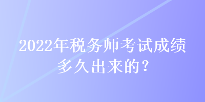 2022年稅務(wù)師考試成績多久出來的？