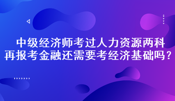 中級經(jīng)濟(jì)師考過人力資源兩科，再報(bào)考金融還需要考經(jīng)濟(jì)基礎(chǔ)嗎？