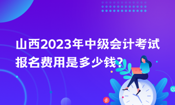 山西2023年中級會計考試報名費用是多少錢？