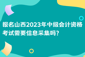 報名山西2023年中級會計資格考試需要信息采集嗎？