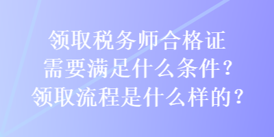 領(lǐng)取稅務(wù)師合格證需要滿足什么條件？領(lǐng)取流程是什么樣的？