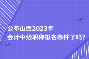 公布山西2023年會計中級職稱報名條件了嗎？