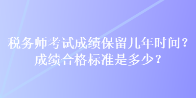 稅務(wù)師考試成績保留幾年時間？成績合格標(biāo)準(zhǔn)是多少？