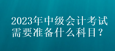 2023年中級(jí)會(huì)計(jì)考試需要準(zhǔn)備什么科目？