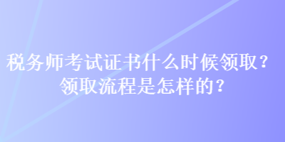 稅務(wù)師考試證書什么時候領(lǐng)取？領(lǐng)取流程是怎樣的？