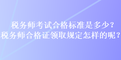 稅務(wù)師考試合格標準是多少？稅務(wù)師合格證領(lǐng)取規(guī)定怎樣的呢？