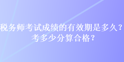 稅務(wù)師考試成績的有效期是多久？考多少分算合格？