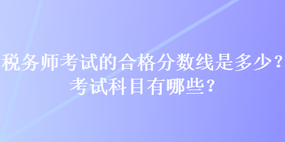 稅務(wù)師考試的合格分數(shù)線是多少？考試科目有哪些？