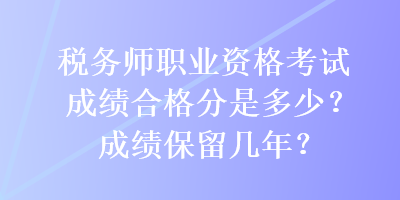 稅務(wù)師職業(yè)資格考試成績合格分是多少？成績保留幾年？