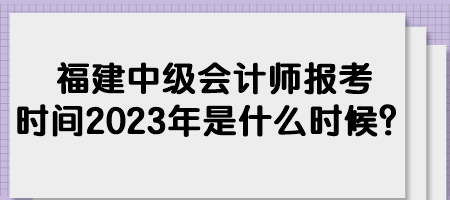 福建中級會計師報考時間2023年是什么時候？