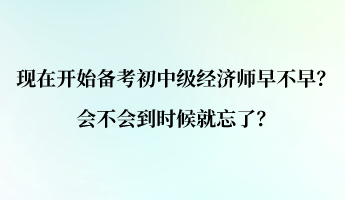 現(xiàn)在開始備考初中級經(jīng)濟(jì)師早不早？會不會到時(shí)候就忘了？