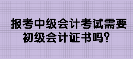 報考中級會計考試需要初級會計證書嗎？