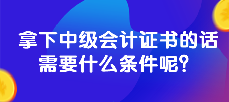 拿下中級(jí)會(huì)計(jì)證書(shū)的話需要什么條件呢？