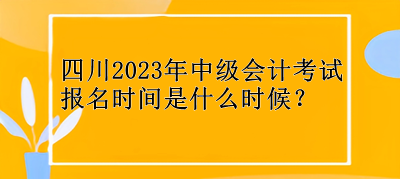 四川2023年中級會計考試報名時間是什么時候？