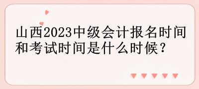 山西2023中級(jí)會(huì)計(jì)報(bào)名時(shí)間和考試時(shí)間是什么時(shí)候？