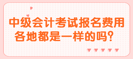 中級會計考試報名費用各地都是一樣的嗎？