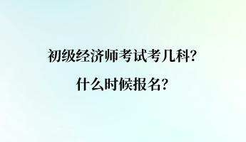 初級經(jīng)濟師考試考幾科？什么時候報名？