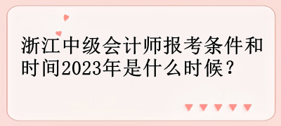 浙江中級會計師報考條件和時間2023年是什么時候？