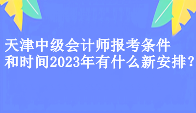 天津中級會計師報考條件和時間2023年有什么新安排？