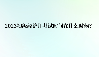 2023初級經(jīng)濟師考試時間在什么時候？